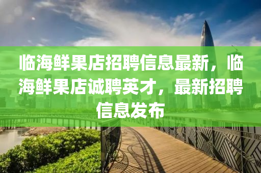 临海鲜果店招聘信息最新，临海鲜果店诚聘英才，最新招聘信息发布