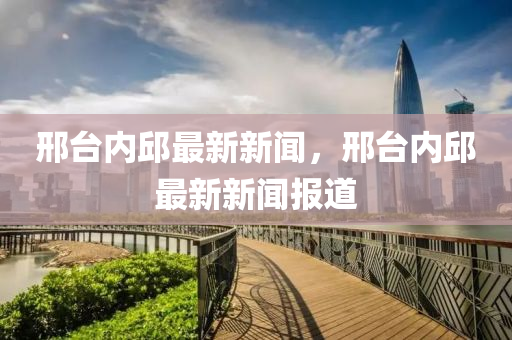 邢台内邱最新新闻，邢台内邱最新新闻报道