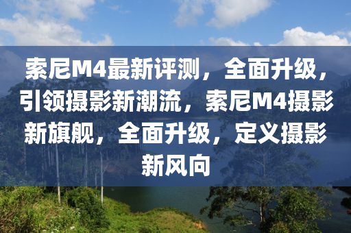 索尼M4最新评测，全面升级，引领摄影新潮流，索尼M4摄影新旗舰，全面升级，定义摄影新风向