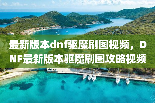最新版本dnf驱魔刷图视频，DNF最新版本驱魔刷图攻略视频