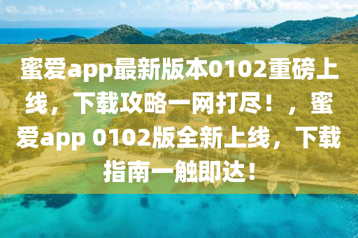 蜜爱app最新版本0102重磅上线，下载攻略一网打尽！，蜜爱app 0102版全新上线，下载指南一触即达！
