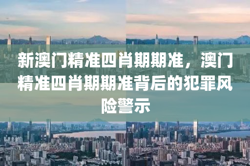 新澳门精准四肖期期准，澳门精准四肖期期准背后的犯罪风险警示