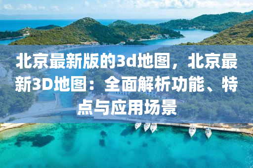 北京最新版的3d地图，北京最新3D地图：全面解析功能、特点与应用场景