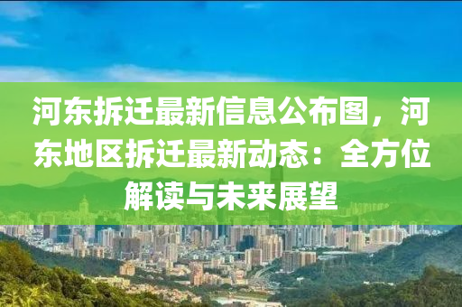 河东拆迁最新信息公布图，河东地区拆迁最新动态：全方位解读与未来展望