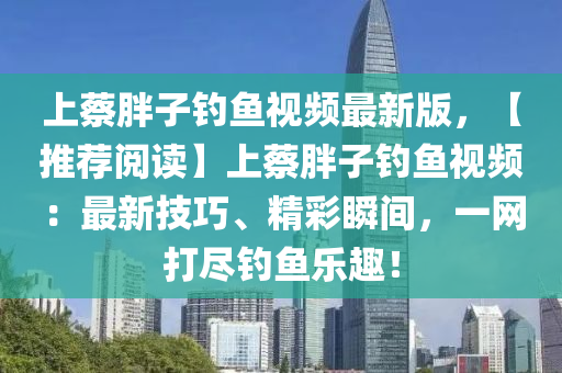 上蔡胖子钓鱼视频最新版，【推荐阅读】上蔡胖子钓鱼视频：最新技巧、精彩瞬间，一网打尽钓鱼乐趣！