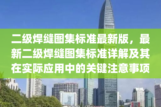 二级焊缝图集标准最新版，最新二级焊缝图集标准详解及其在实际应用中的关键注意事项