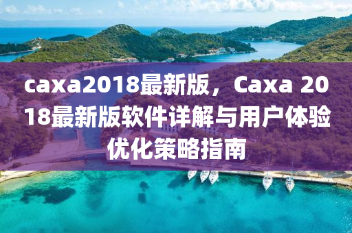 caxa2018最新版，Caxa 2018最新版软件详解与用户体验优化策略指南