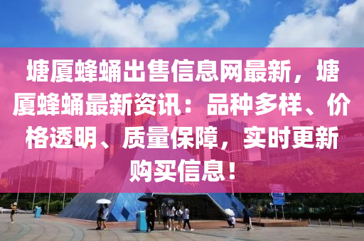 塘厦蜂蛹出售信息网最新，塘厦蜂蛹最新资讯：品种多样、价格透明、质量保障，实时更新购买信息！