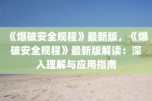 《爆破安全规程》最新版，《爆破安全规程》最新版解读：深入理解与应用指南