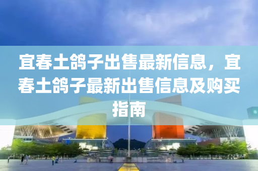 宜春土鸽子出售最新信息，宜春土鸽子最新出售信息及购买指南