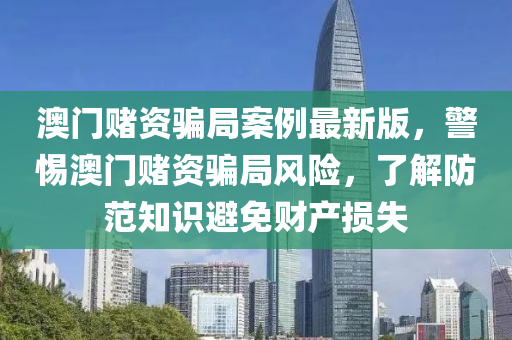 澳门赌资骗局案例最新版，警惕澳门赌资骗局风险，了解防范知识避免财产损失