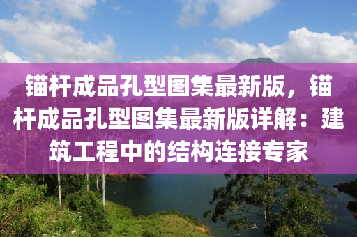 锚杆成品孔型图集最新版，锚杆成品孔型图集最新版详解：建筑工程中的结构连接专家