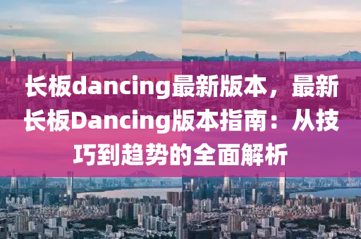 长板dancing最新版本，最新长板Dancing版本指南：从技巧到趋势的全面解析