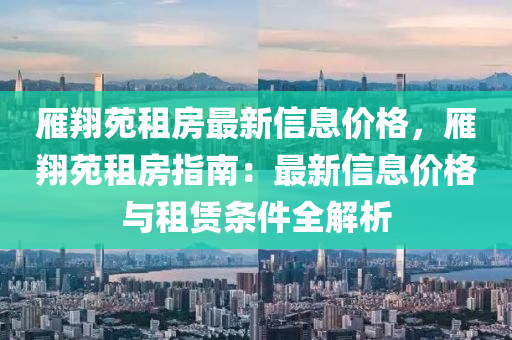 雁翔苑租房最新信息价格，雁翔苑租房指南：最新信息价格与租赁条件全解析