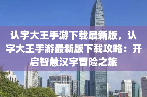 认字大王手游下载最新版，认字大王手游最新版下载攻略：开启智慧汉字冒险之旅