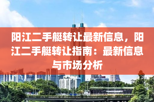 阳江二手艇转让最新信息，阳江二手艇转让指南：最新信息与市场分析