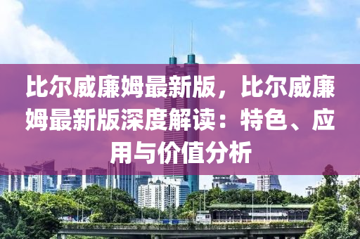 比尔威廉姆最新版，比尔威廉姆最新版深度解读：特色、应用与价值分析