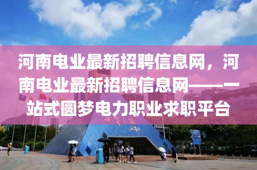 河南电业最新招聘信息网，河南电业最新招聘信息网——一站式圆梦电力职业求职平台