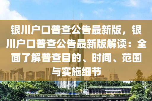 银川户口普查公告最新版，银川户口普查公告最新版解读：全面了解普查目的、时间、范围与实施细节