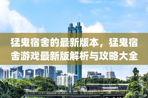 猛鬼宿舍的最新版本，猛鬼宿舍游戏最新版解析与攻略大全