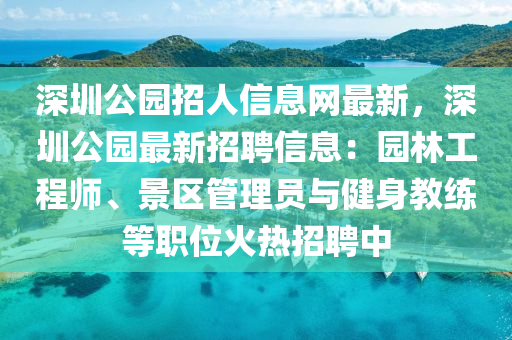 深圳公园招人信息网最新，深圳公园最新招聘信息：园林工程师、景区管理员与健身教练等职位火热招聘中