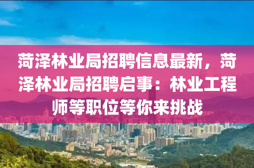 菏泽林业局招聘信息最新，菏泽林业局招聘启事：林业工程师等职位等你来挑战