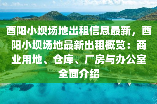 酉阳小坝场地出租信息最新，酉阳小坝场地最新出租概览：商业用地、仓库、厂房与办公室全面介绍
