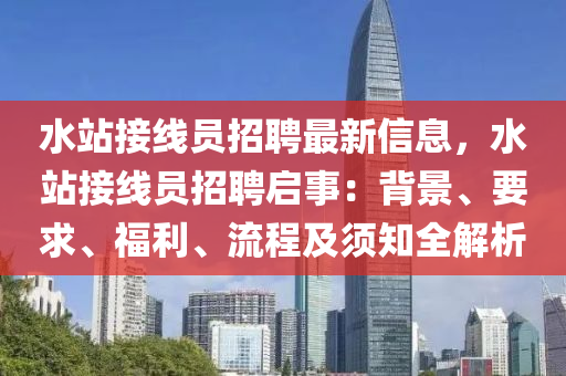 水站接线员招聘最新信息，水站接线员招聘启事：背景、要求、福利、流程及须知全解析