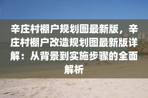 辛庄村棚户规划图最新版，辛庄村棚户改造规划图最新版详解：从背景到实施步骤的全面解析