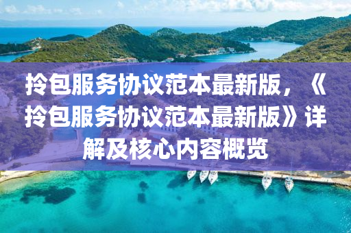 拎包服务协议范本最新版，《拎包服务协议范本最新版》详解及核心内容概览