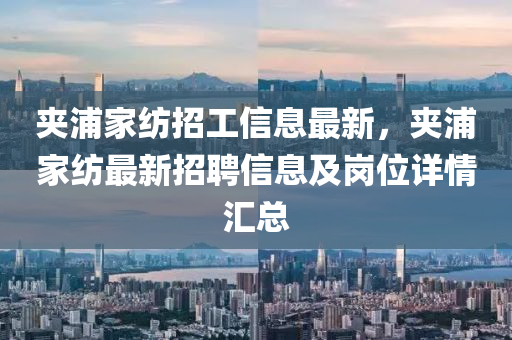 夹浦家纺招工信息最新，夹浦家纺最新招聘信息及岗位详情汇总