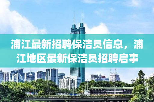 浦江最新招聘保洁员信息，浦江地区最新保洁员招聘启事