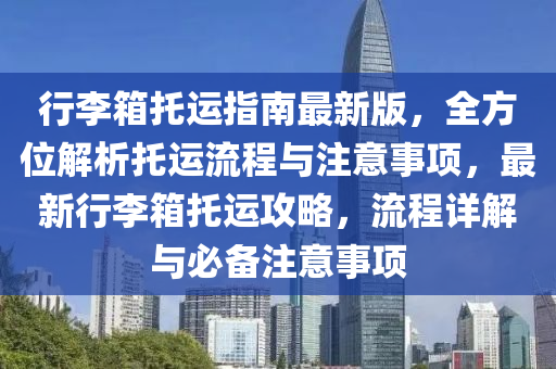 行李箱托运指南最新版，全方位解析托运流程与注意事项，最新行李箱托运攻略，流程详解与必备注意事项