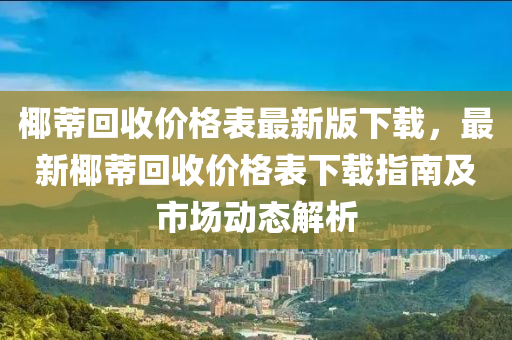 椰蒂回收价格表最新版下载，最新椰蒂回收价格表下载指南及市场动态解析