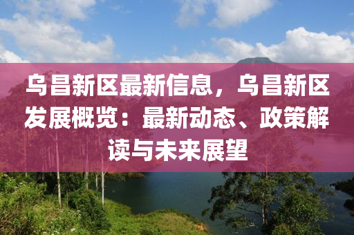 乌昌新区最新信息，乌昌新区发展概览：最新动态、政策解读与未来展望