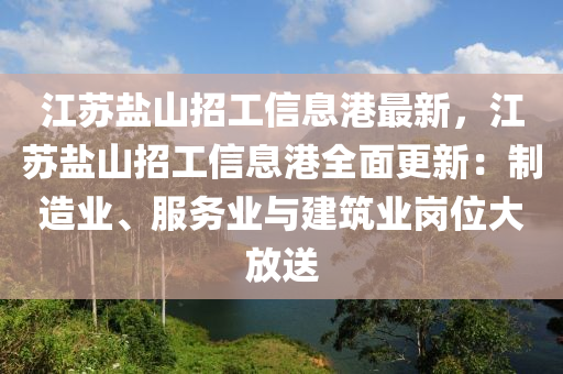 江苏盐山招工信息港最新，江苏盐山招工信息港全面更新：制造业、服务业与建筑业岗位大放送