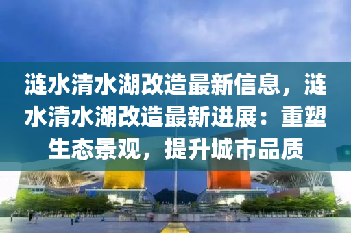 涟水清水湖改造最新信息，涟水清水湖改造最新进展：重塑生态景观，提升城市品质