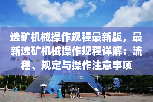 选矿机械操作规程最新版，最新选矿机械操作规程详解：流程、规定与操作注意事项