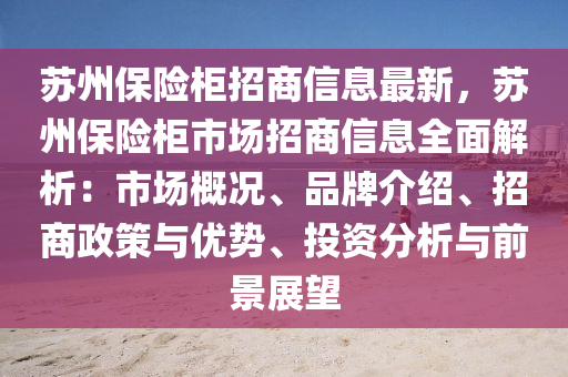 苏州保险柜招商信息最新，苏州保险柜市场招商信息全面解析：市场概况、品牌介绍、招商政策与优势、投资分析与前景展望