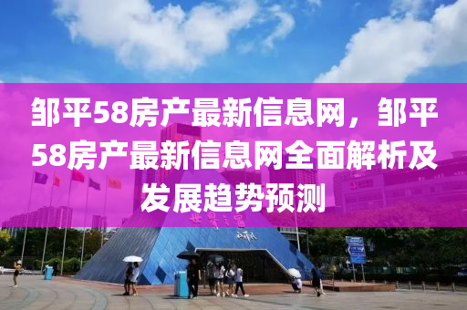 邹平58房产最新信息网，邹平58房产最新信息网全面解析及发展趋势预测