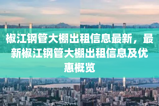 椒江钢管大棚出租信息最新，最新椒江钢管大棚出租信息及优惠概览