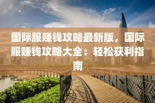 国际服赚钱攻略最新版，国际服赚钱攻略大全：轻松获利指南
