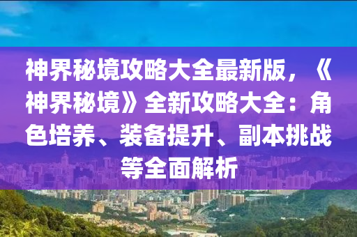 神界秘境攻略大全最新版，《神界秘境》全新攻略大全：角色培养、装备提升、副本挑战等全面解析