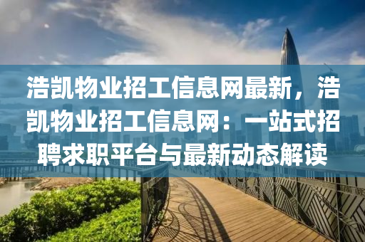浩凯物业招工信息网最新，浩凯物业招工信息网：一站式招聘求职平台与最新动态解读