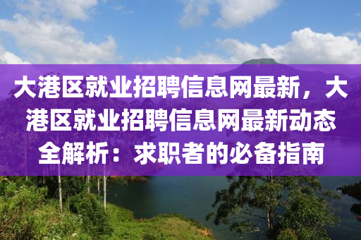 大港区就业招聘信息网最新，大港区就业招聘信息网最新动态全解析：求职者的必备指南