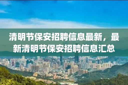 清明节保安招聘信息最新，最新清明节保安招聘信息汇总