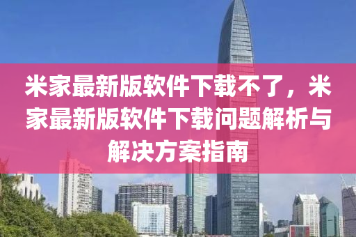 米家最新版软件下载不了，米家最新版软件下载问题解析与解决方案指南