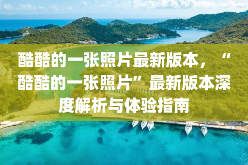 酷酷的一张照片最新版本，“酷酷的一张照片”最新版本深度解析与体验指南