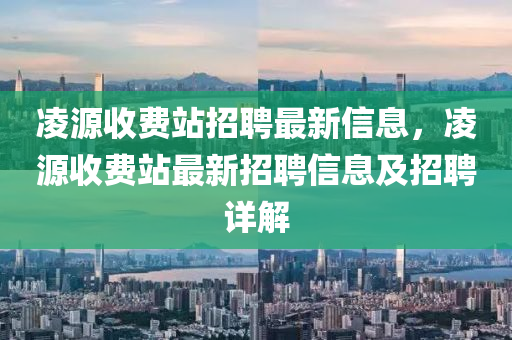 凌源收费站招聘最新信息，凌源收费站最新招聘信息及招聘详解