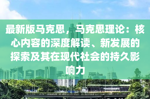 最新版马克思，马克思理论：核心内容的深度解读、新发展的探索及其在现代社会的持久影响力